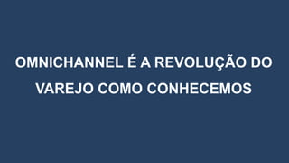 OMNICHANNEL É A REVOLUÇÃO DO
VAREJO COMO CONHECEMOS
 