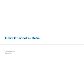 1|OmniChannelStrategyforretailers|SamplePresentation|CarolineM.Kim
Omni Channel in Retail
Caroline M. Kim
March 2014
 