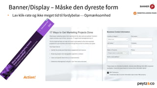 Banner/Display – Måske den dyreste form
• Lav klik-rate og ikke meget tid til fordybelse - - Opmærksomhed
Action!
 