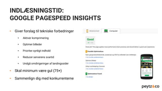 INDLÆSNINGSTID:
GOOGLE PAGESPEED INSIGHTS
• Giver forslag til tekniske forbedringer
• Aktiver komprimering
• Optimer billeder
• Prioriter synligt indhold
• Reducer serverens svartid
• Undgå omdirigeringer af landingssider
• Skal minimum være gul (75+)
• Sammenlign dig med konkurrenterne
 