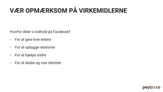 VÆR OPMÆRKSOM PÅ VIRKEMIDLERNE
Hvorfor deler vi indhold på Facebook?
• For at gøre livet lettere
• For at opbygge relationer
• For at hjælpe andre
• For at skabe og vise identitet
 