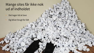 Mange sites får ikke nok
ud af indholdet
• Det tager tid at lave
• Og bliver brugt for lidt
 