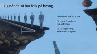 Og når de så har folk på besøg…
• Får de ikke nok ud af det
• De opnår ikke deres
målsætninger
• De får ingen varig
relation til brugeren
 
