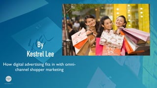 By
Kestrel Lee	
How digital advertising ﬁts in with omni-
channel shopper marketing	
 