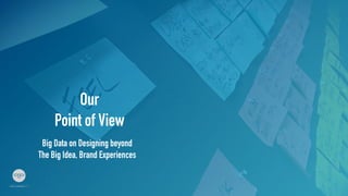 Our
Point of View	
Big Data on Designing beyond
The Big Idea, Brand Experiences	
 