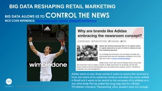 BIG DATA RESHAPING RETAIL MARKETING
BIG DATA ALLOWS US TO CONTROL THE NEWS
RICE CODE REFERENCE: http://v.youku.com/v_show/id_XNzQwMTIxNTA4.html 	

Adidas wants to own those stories. It wants to ensure that its brand is
front and centre of its audience’s minds as and when the action unfolds
in Brazil and it wants to be central to the successes of its athletes, as it
was when Andy Murray ended that long, long wait for a British
Wimbledon champion.‘Newsjacking’ other people’s news isn’t enough.	

GPJ Experience Marketing proprietary and strictly conﬁdential. Copyright reserved 2014.
 