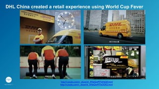 DHL China created a retail experience using World Cup Fever
http://v.youku.com/v_show/id_XNzQwMTIzNjQ0.html	

http://v.youku.com/v_show/id_XNzQwMTIzODE2.html	

 