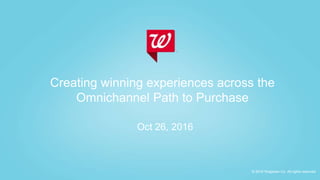 Member of Walgreens Boots Alliance
©2016 Walgreen Co. All rights reserved.
Confidential and proprietary information. © 2016 Walgreen Co. All rights reserved
Creating winning experiences across the
Omnichannel Path to Purchase
Oct 26, 2016
 