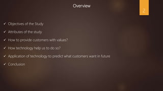 Overview
 Objectives of the Study
 Attributes of the study
 How to provide customers with values?
 How technology help...
