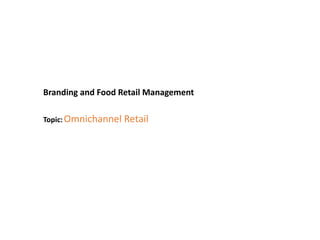 Branding and Food Retail Management
Topic: Omnichannel Retail
 
