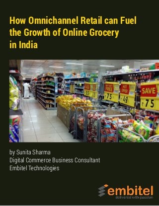 How Omnichannel Retail can Fuel
the Growth of Online Grocery
in India
by Sunita Sharma
Digital Commerce Business Consultant
Embitel Technologies
 