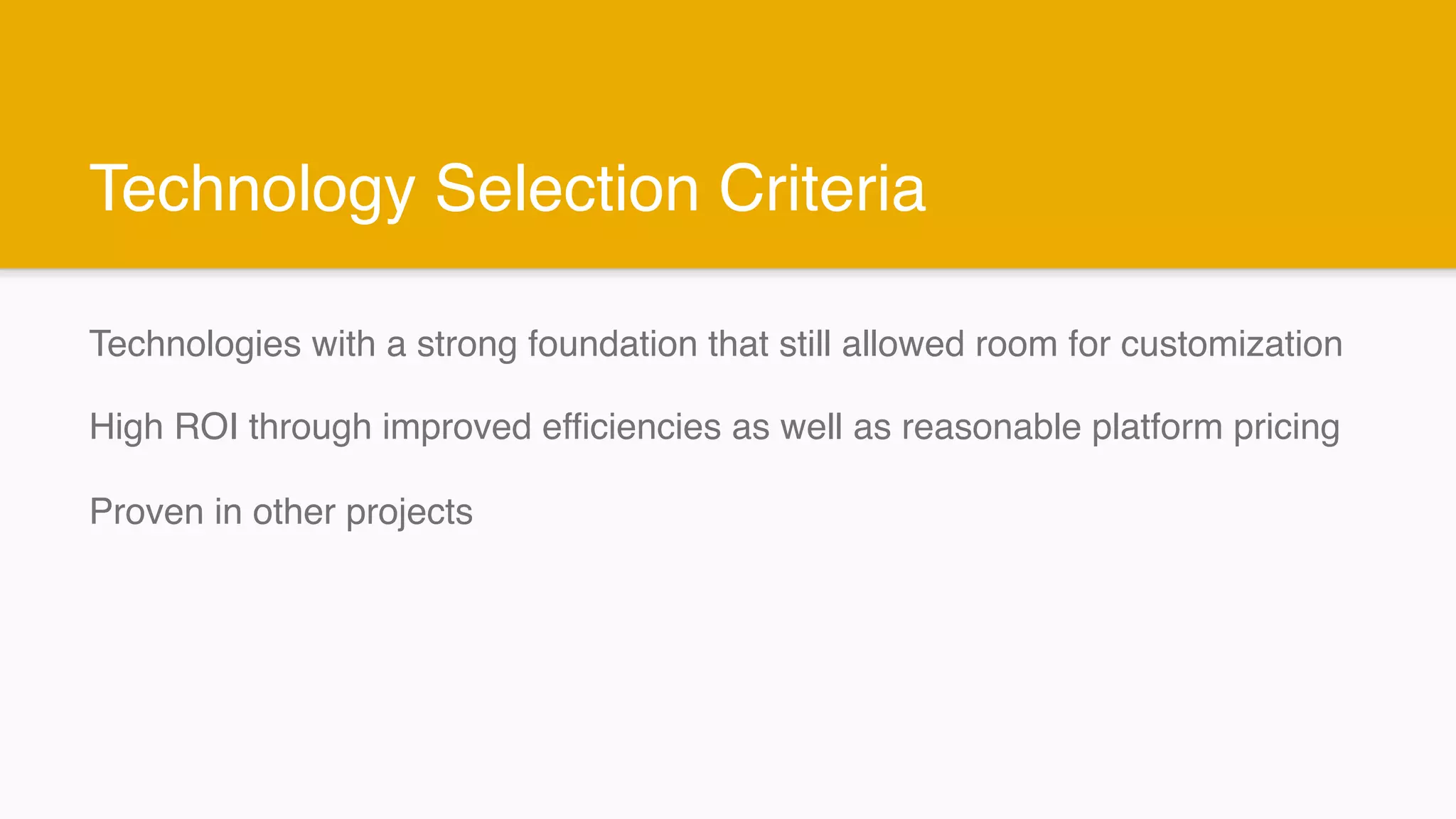 Technology Selection Criteria
Technologies with a strong foundation that still allowed room for customization
High ROI through improved efficiencies as well as reasonable platform pricing
Proven in other projects
 