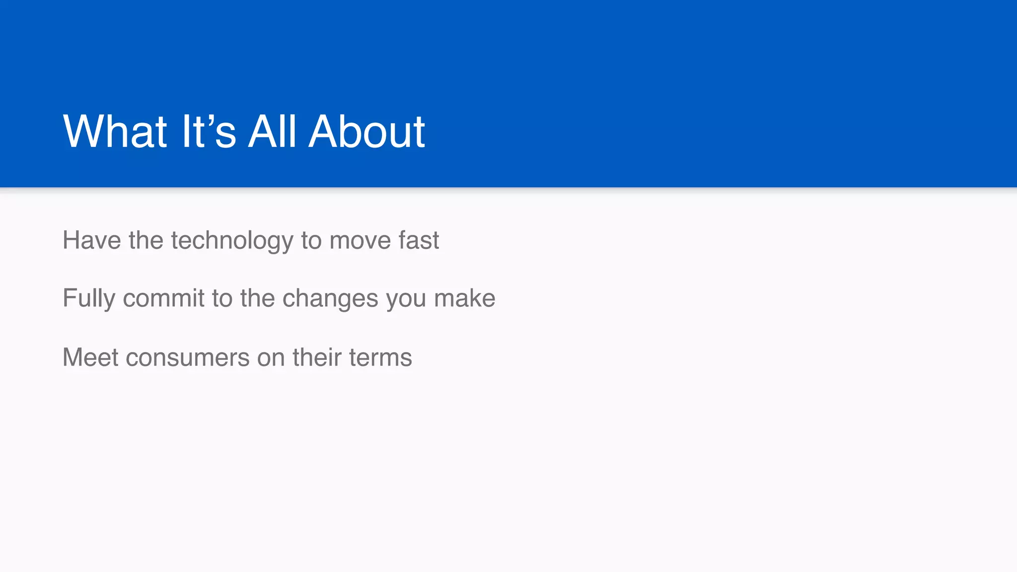 What It’s All About
Have the technology to move fast
Fully commit to the changes you make
Meet consumers on their terms
 