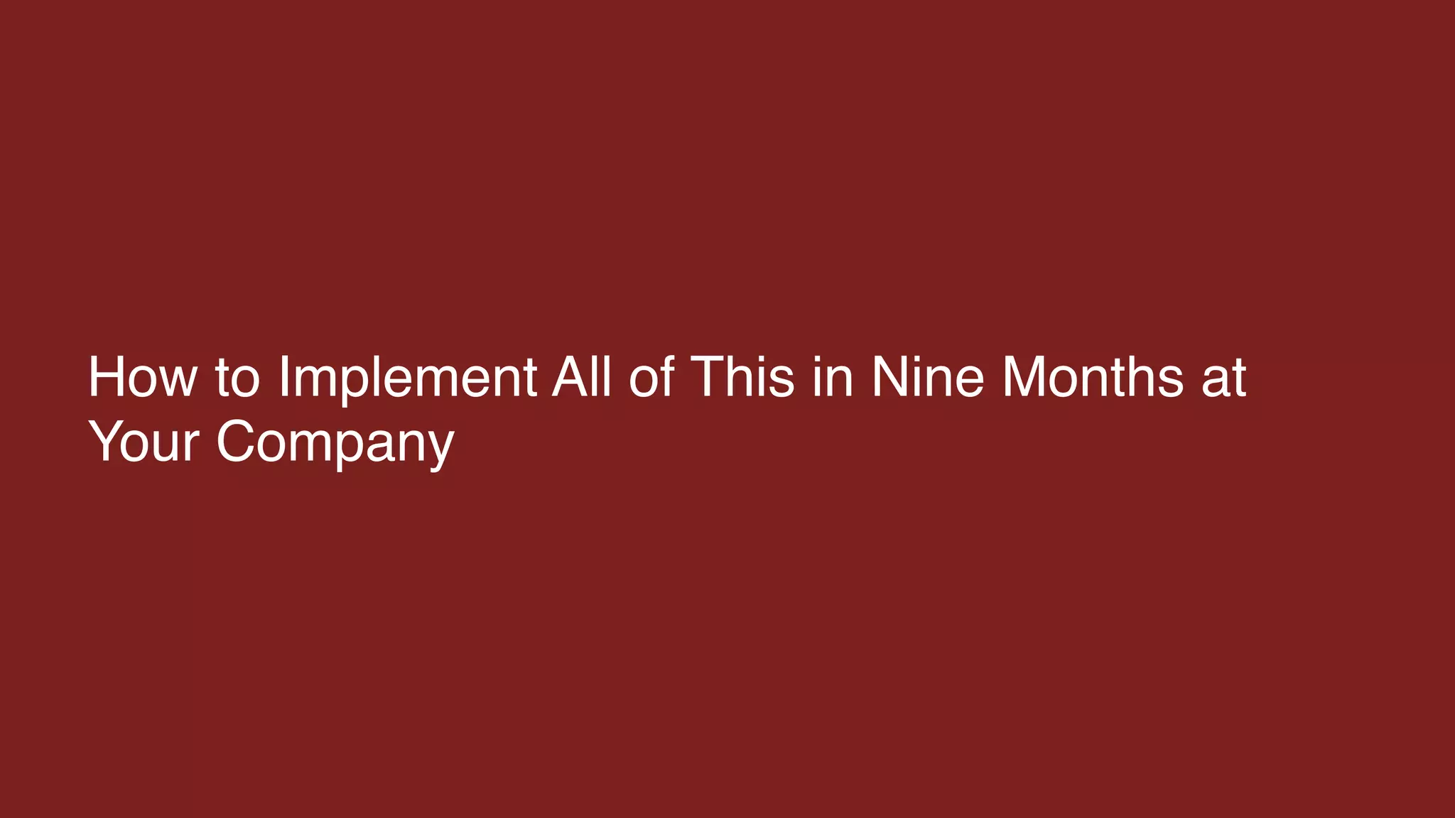 How to Implement All of This in Nine Months at
Your Company
 