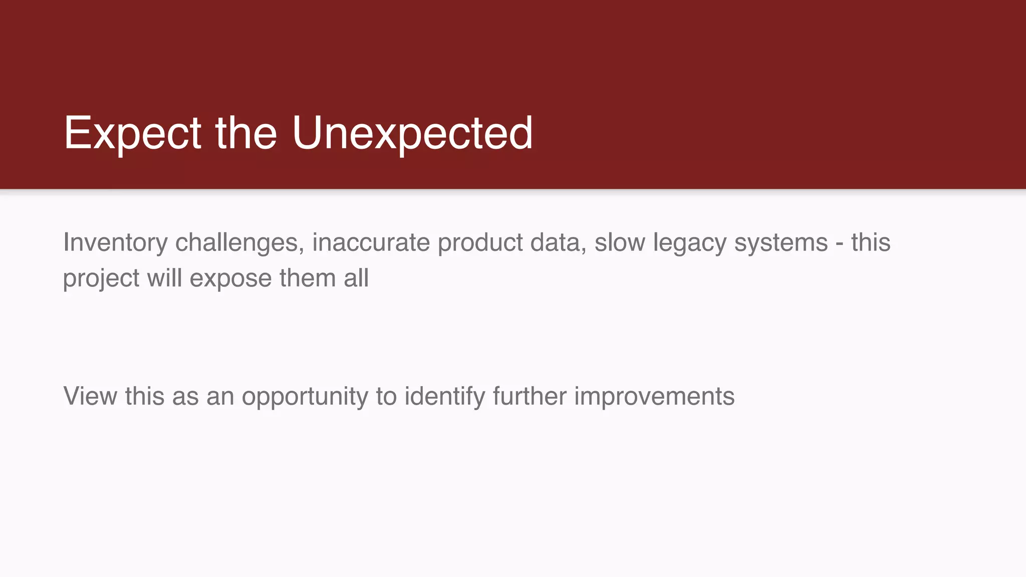 Expect the Unexpected
Inventory challenges, inaccurate product data, slow legacy systems - this
project will expose them all
View this as an opportunity to identify further improvements
 