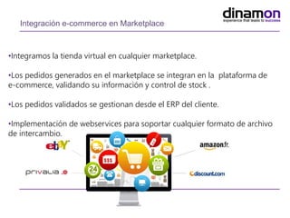 Integración e-commerce en Marketplace
•Integramos la tienda virtual en cualquier marketplace.
•Los pedidos generados en el marketplace se integran en la plataforma de
e-commerce, validando su información y control de stock .
•Los pedidos validados se gestionan desde el ERP del cliente.
•Implementación de webservices para soportar cualquier formato de archivo
de intercambio.
 