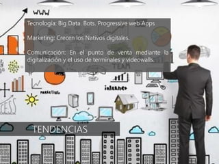 TENDENCIAS
Tecnología: Big Data. Bots. Progressive web Apps
Marketing: Crecen los Nativos digitales.
Comunicación: En el punto de venta mediante la
digitalización y el uso de terminales y videowalls.
 