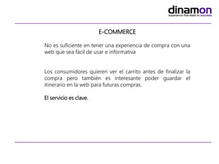 E-COMMERCE
No es suficiente en tener una experiencia de compra con una
web que sea fácil de usar e informativa
Los consumidores quieren ver el carrito antes de finalizar la
compra pero también es interesante poder guardar el
itinerario en la web para futuras compras.
El servicio es clave.
 