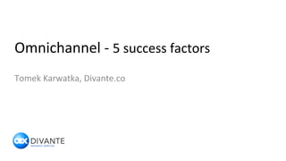 Omnichannel	
  -­‐	
  5	
  success	
  factors	
  
Tomek	
  Karwatka,	
  Divante.co	
  
 