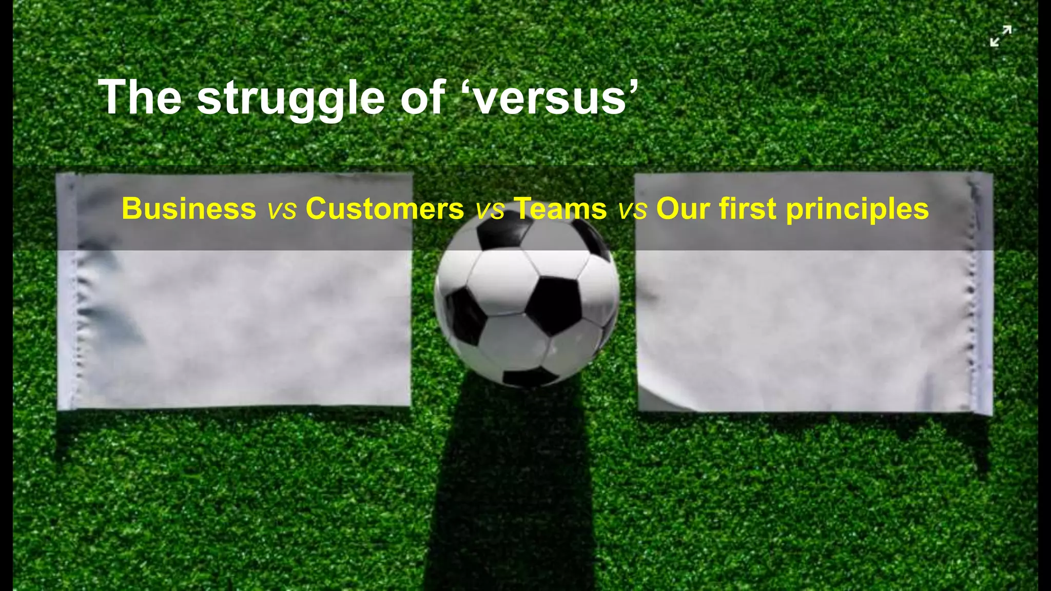 Business vs Customers vs Teams vs Our first principles
The struggle of ‘versus’
 