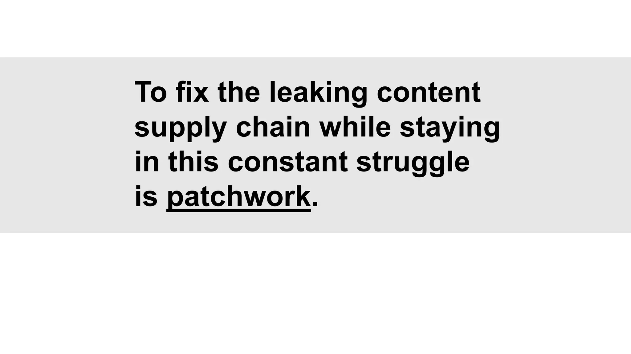 To fix the leaking content
supply chain while staying
in this constant struggle
is patchwork.
 
