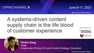 @OmniXConf|#OmniXConf
June 8-11, 2021
@OmniXConf|#OmniXConf
www.omnichannelx.digital
Primary sponsors
A systems-driven content
supply chain is the life blood
of customer experience
Vinish Garg
vhite
Independent Product UX and Content Strategy Consultant
 