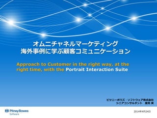 オムニチャネルマーケティング
海外事例に学ぶ顧客コミュニケーション
Approach to Customer in the right way, at the
right time, with the Portrait Interaction Suite
2014年4月24日
ピツニーボウズ・ソフトウェア株式会社
シニアコンサルタント 里見 実
 