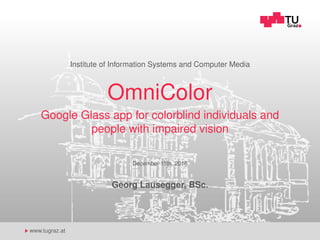 www.tugraz.at
Institute of Information Systems and Computer Media
OmniColor
Google Glass app for colorblind individuals and
people with impaired vision
December 15th, 2016
Georg Lausegger, BSc.
 