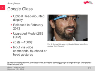 9
Smartglasses
Google Glass
Optical Head-mounted
display
Released in February
2013
Upgraded Model(2GB
RAM)
costs ∼1500$
In...