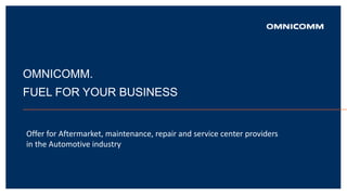 OMNICOMM.
FUEL FOR YOUR BUSINESS
Offer for Aftermarket, maintenance, repair and service center providers
in the Automotive industry
 