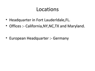 Locations Headquarter in Fort Lauderldale,FL. Offices :- California,NY,NC,TX and Maryland. European Headquarter :- Germany 