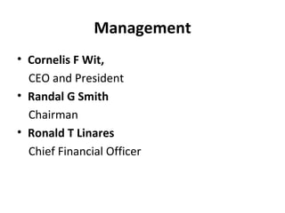 Management Cornelis F Wit,  CEO and President Randal G Smith Chairman Ronald T Linares Chief Financial Officer 