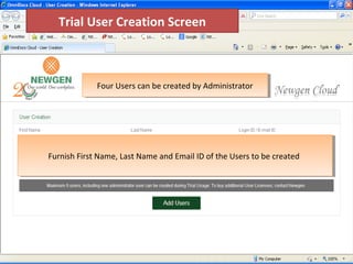 5
Four Users can be created by AdministratorFour Users can be created by Administrator
Furnish First Name, Last Name and Email ID of the Users to be createdFurnish First Name, Last Name and Email ID of the Users to be created
Trial User Creation Screen
 