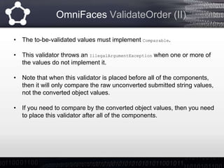 OmniFaces ValidateAllOrNone
• The <o:validateAllOrNone> validates if at least ALL of the given UIInput
components have bee...