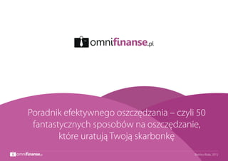 omnifinanse.pl




      Poradnik efektywnego oszczędzania – czyli 50
       fantastycznych sposobów na oszczędzanie,
              które uratują Twoją skarbonkę
omnifinanse.pl                                 Bielsko-Biała, 2012
 