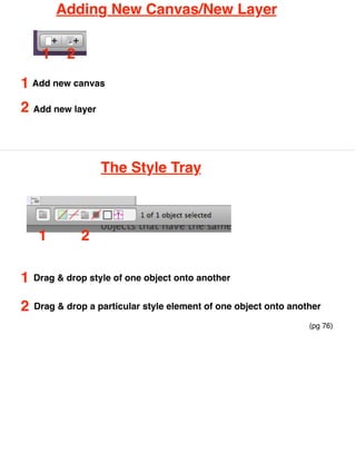 Adding New Canvas/New Layer


     1     2
1 Add new canvas
2 Add new layer



                   The Style Tray



     1         2

1   Drag & drop style of one object onto another


2   Drag & drop a particular style element of one object onto another

                                                                  (pg 76)
 