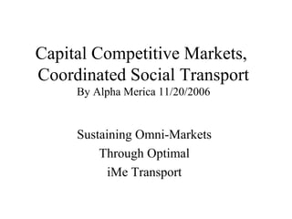 Capital Competitive Markets,
Coordinated Social Transport
By Alpha Merica 11/20/2006
Sustaining Omni-Markets
Through Optimal
iMe Transport
 