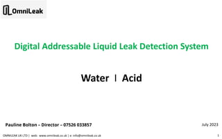 Digital Addressable Liquid Leak Detection System
Water I Acid
OMNILEAK UK LTD | web: www.omnileak.co.uk | e: info@omnileak.co.uk 1
July 2023
Pauline Bolton – Director – 07526 033857
 