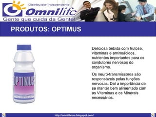 PRODUTOS: OPTIMUS  Deliciosa bebida com frutose, vitaminas e aminoácidos, nutrientes importantes para os condutores nervosos do organismo.  Os neuro-transmissores são responsáveis pelas funções nervosas. Daí a importância de se manter bem alimentado com as Vitaminas e os Minerais necessários.  
