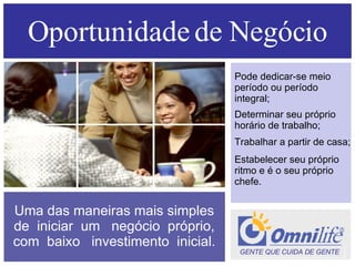 Oportunidade de Negócio Uma das maneiras mais simples de  iniciar  um  negócio  próprio, com  baixo  investimento  inicial. Pode dedicar-se meio período ou período integral; Determinar seu próprio horário de trabalho; Trabalhar a partir de casa; Estabelecer seu próprio ritmo e é o seu próprio chefe. GENTE QUE CUIDA DE GENTE  