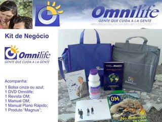 Kit de Negócio Acompanha: 1 Bolsa cinza ou azul; 1 DVD Omnilife; 1 Revista OM; 1 Manual OM; 1 Manual Plano Rápido; 1 Produto “Magnus”; 