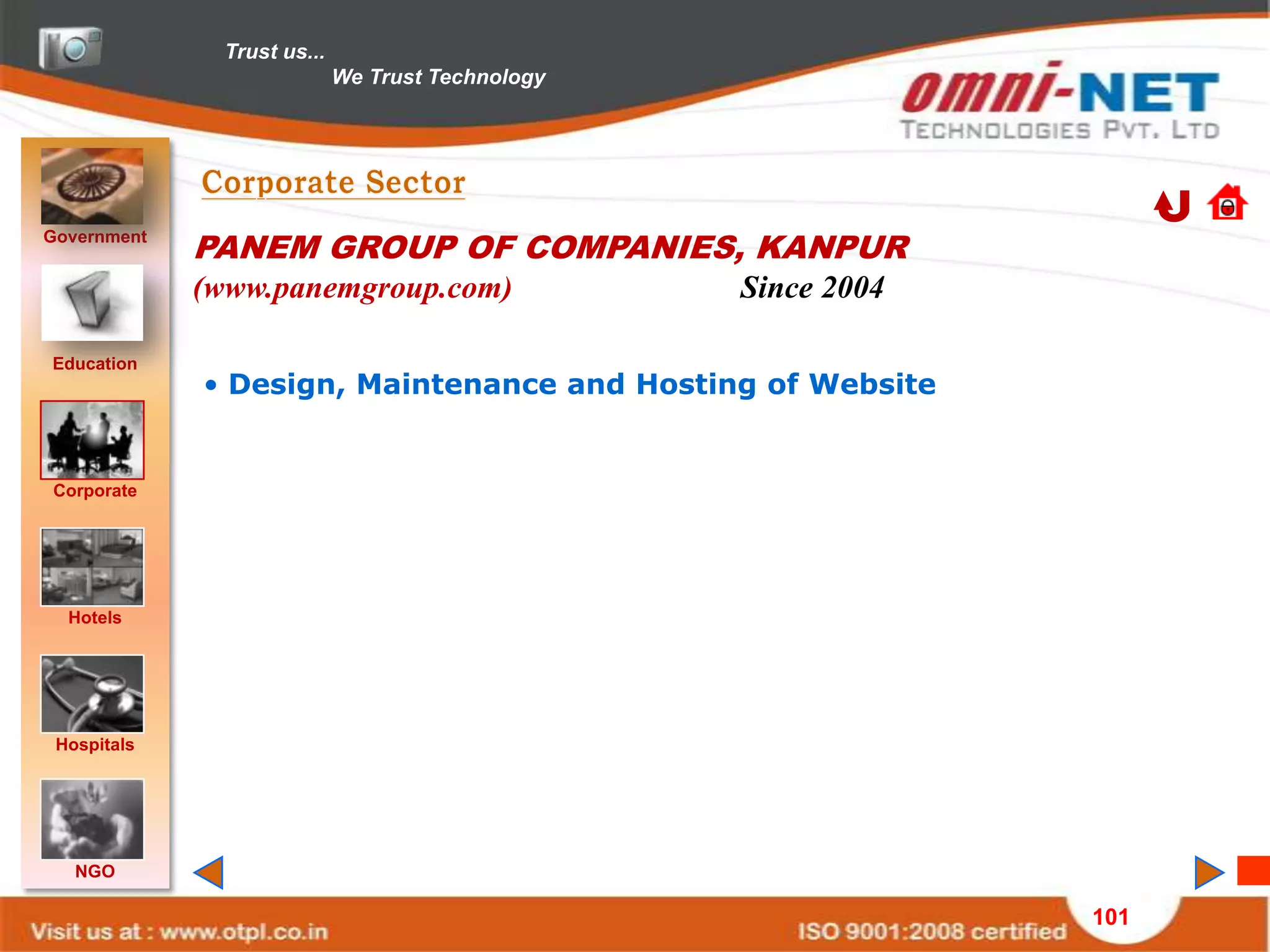 Trust us...
                            We Trust Technology




Government
             PANEM GROUP OF COMPANIES, KANPUR
             (www.panemgroup.com)                 Since 2004

Education
             • Design, Maintenance and Hosting of Website


Corporate




  Hotels




 Hospitals




   NGO

                                                               101
 