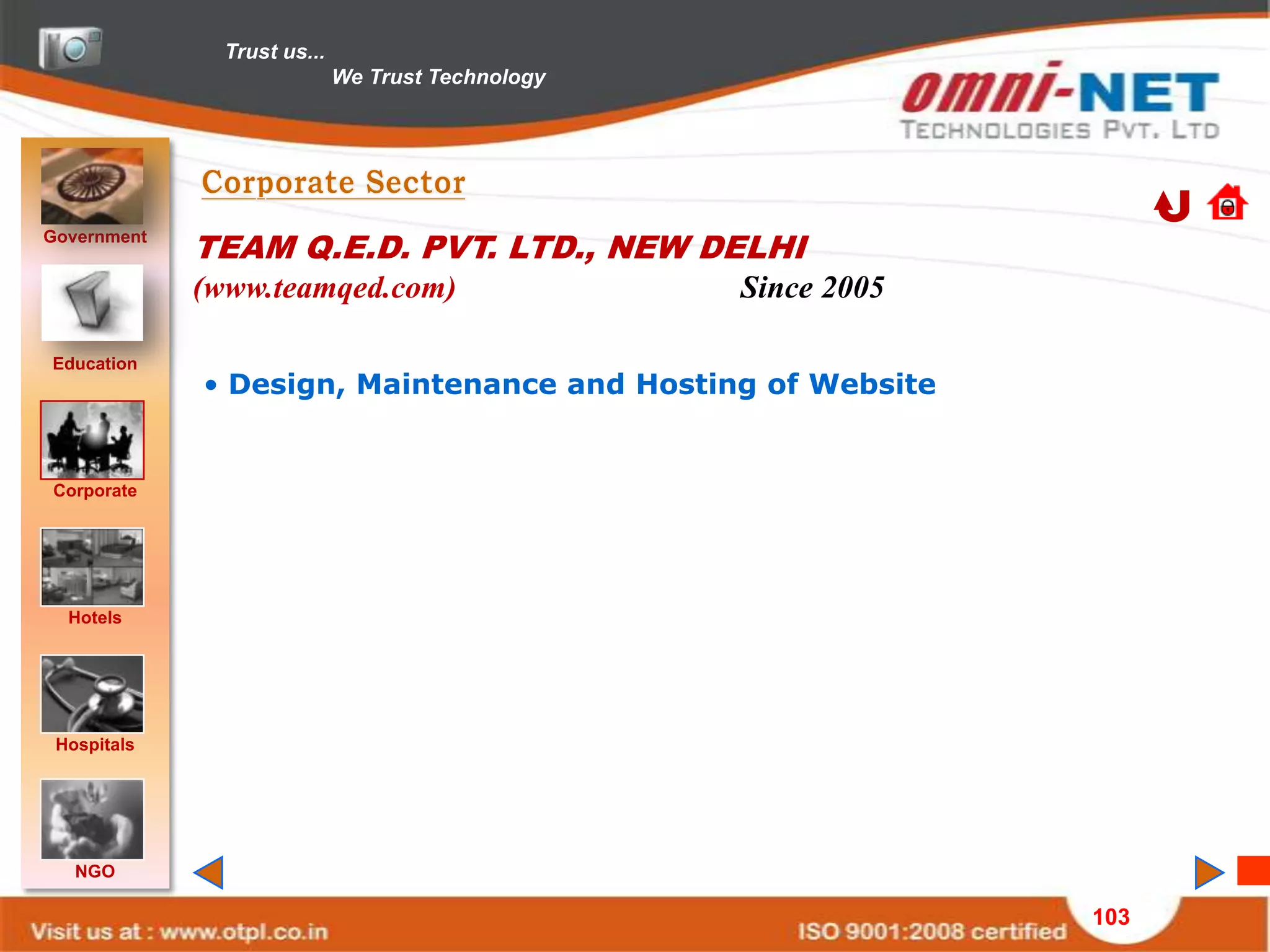 Trust us...
                             We Trust Technology




Government
             TEAM Q.E.D. PVT. LTD., NEW DELHI
             (www.teamqed.com)                     Since 2005

Education
             • Design, Maintenance and Hosting of Website


Corporate




  Hotels




 Hospitals




   NGO

                                                                103
 