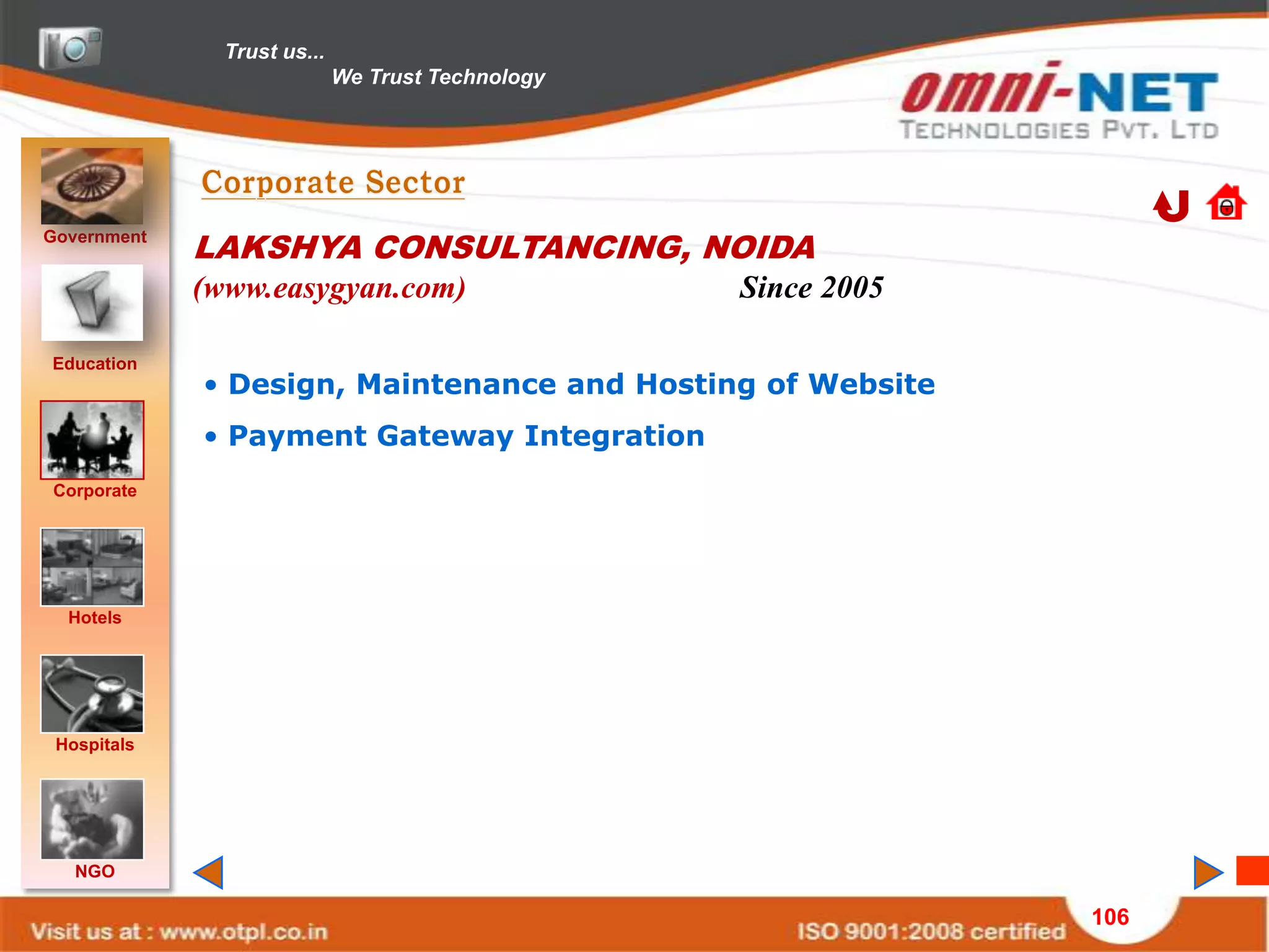 Trust us...
                             We Trust Technology




Government
             LAKSHYA CONSULTANCING, NOIDA
             (www.easygyan.com)                    Since 2005

Education
             • Design, Maintenance and Hosting of Website
             • Payment Gateway Integration
Corporate




  Hotels




 Hospitals




   NGO

                                                                106
 