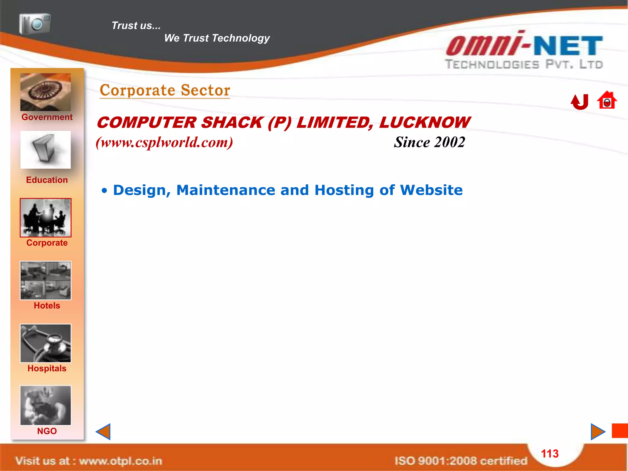 Trust us...
                             We Trust Technology




Government
             COMPUTER SHACK (P) LIMITED, LUCKNOW
             (www.csplworld.com)                   Since 2002

Education
             • Design, Maintenance and Hosting of Website


Corporate




  Hotels




 Hospitals




   NGO

                                                                113
 