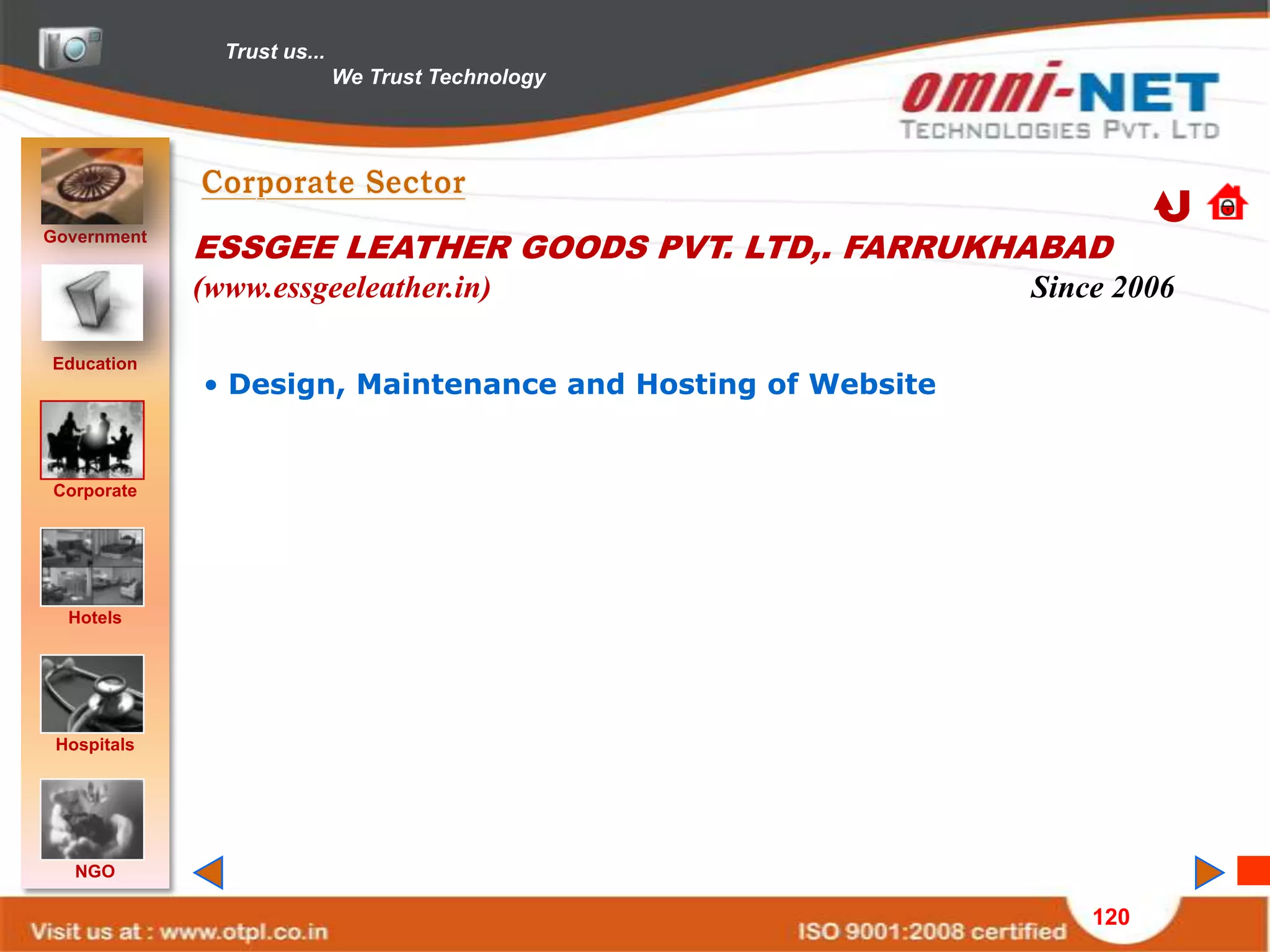 Trust us...
                             We Trust Technology




Government
             ESSGEE LEATHER GOODS PVT. LTD,. FARRUKHABAD
             (www.essgeeleather.in)                         Since 2006

Education
             • Design, Maintenance and Hosting of Website


Corporate




  Hotels




 Hospitals




   NGO

                                                                120
 