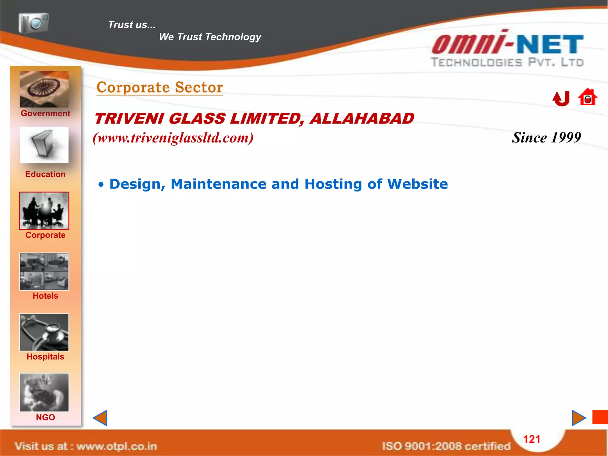 Trust us...
                             We Trust Technology




Government
             TRIVENI GLASS LIMITED, ALLAHABAD
             (www.triveniglassltd.com)                      Since 1999

Education
             • Design, Maintenance and Hosting of Website


Corporate




  Hotels




 Hospitals




   NGO

                                                             121
 
