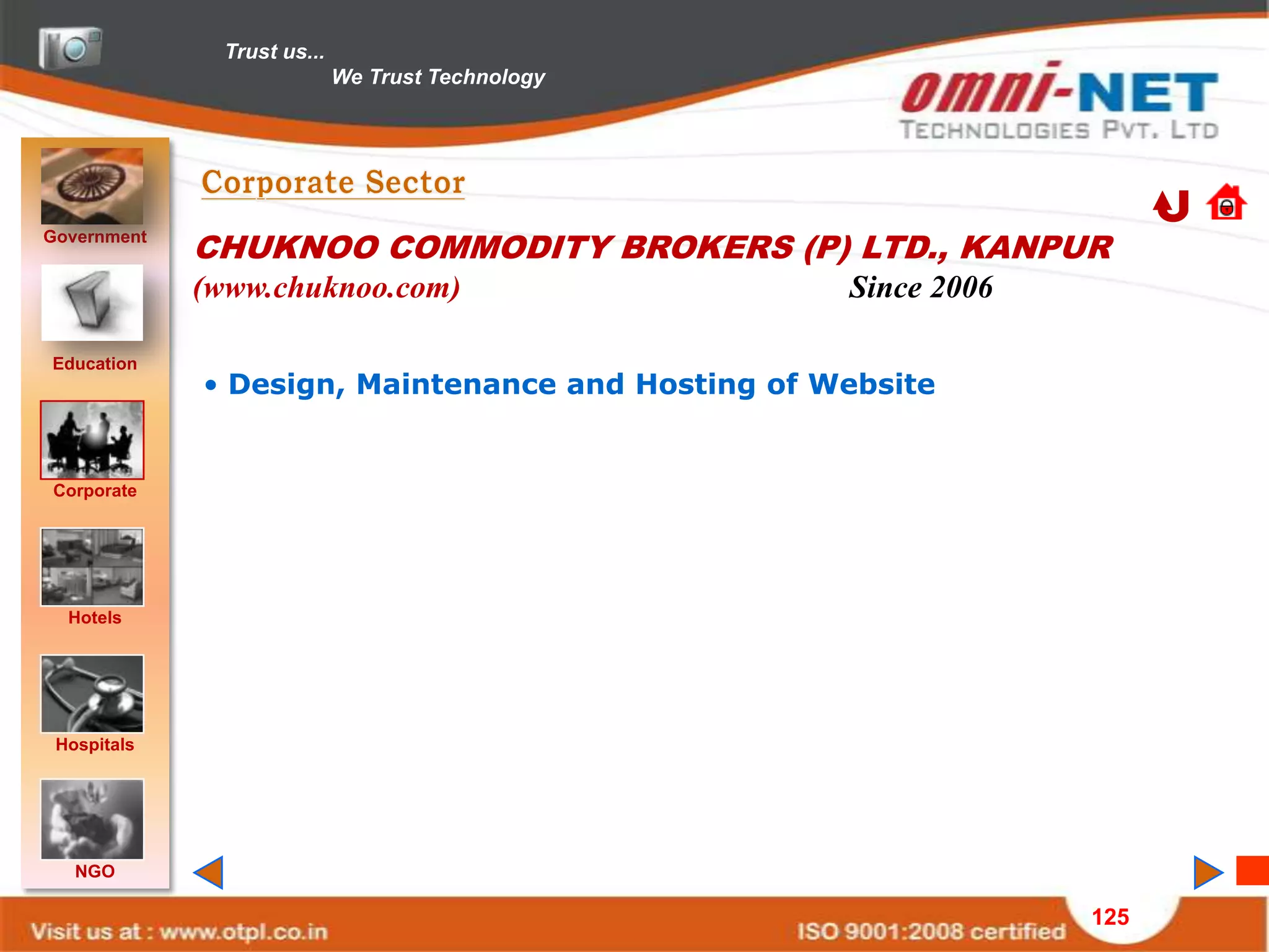 Trust us...
                             We Trust Technology




Government
             CHUKNOO COMMODITY BROKERS (P) LTD., KANPUR
             (www.chuknoo.com)                     Since 2006

Education
             • Design, Maintenance and Hosting of Website


Corporate




  Hotels




 Hospitals




   NGO

                                                                125
 
