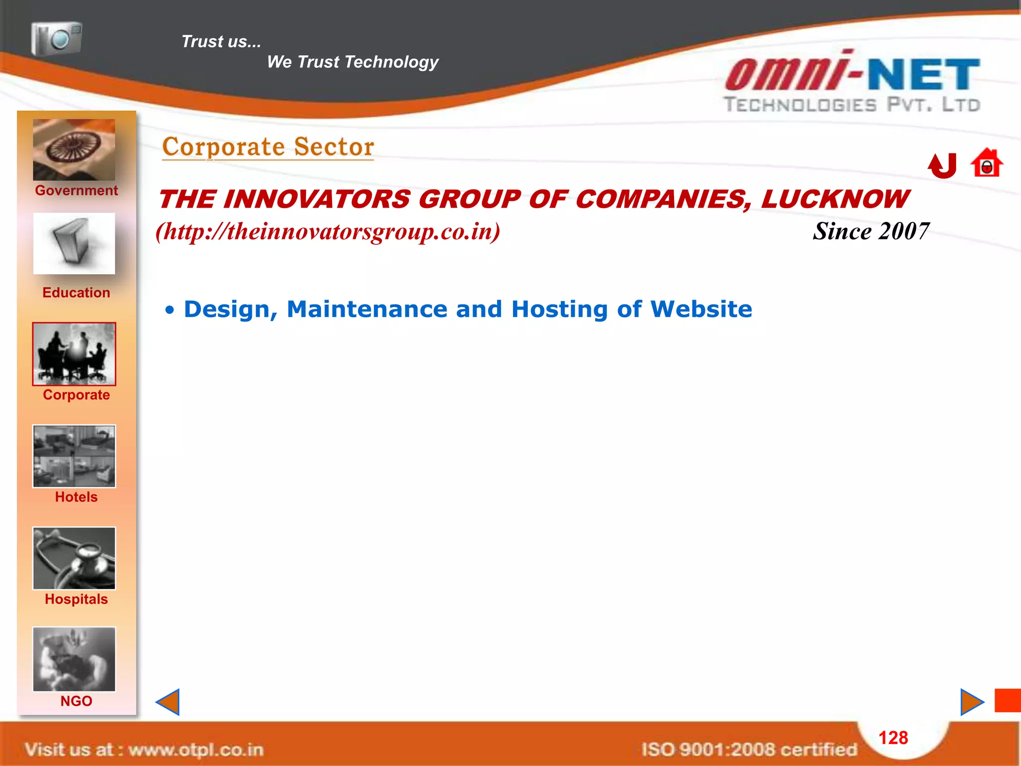 Trust us...
                             We Trust Technology




Government
             THE INNOVATORS GROUP OF COMPANIES, LUCKNOW
             (http://theinnovatorsgroup.co.in)              Since 2007

Education
             • Design, Maintenance and Hosting of Website


Corporate




  Hotels




 Hospitals




   NGO

                                                                 128
 