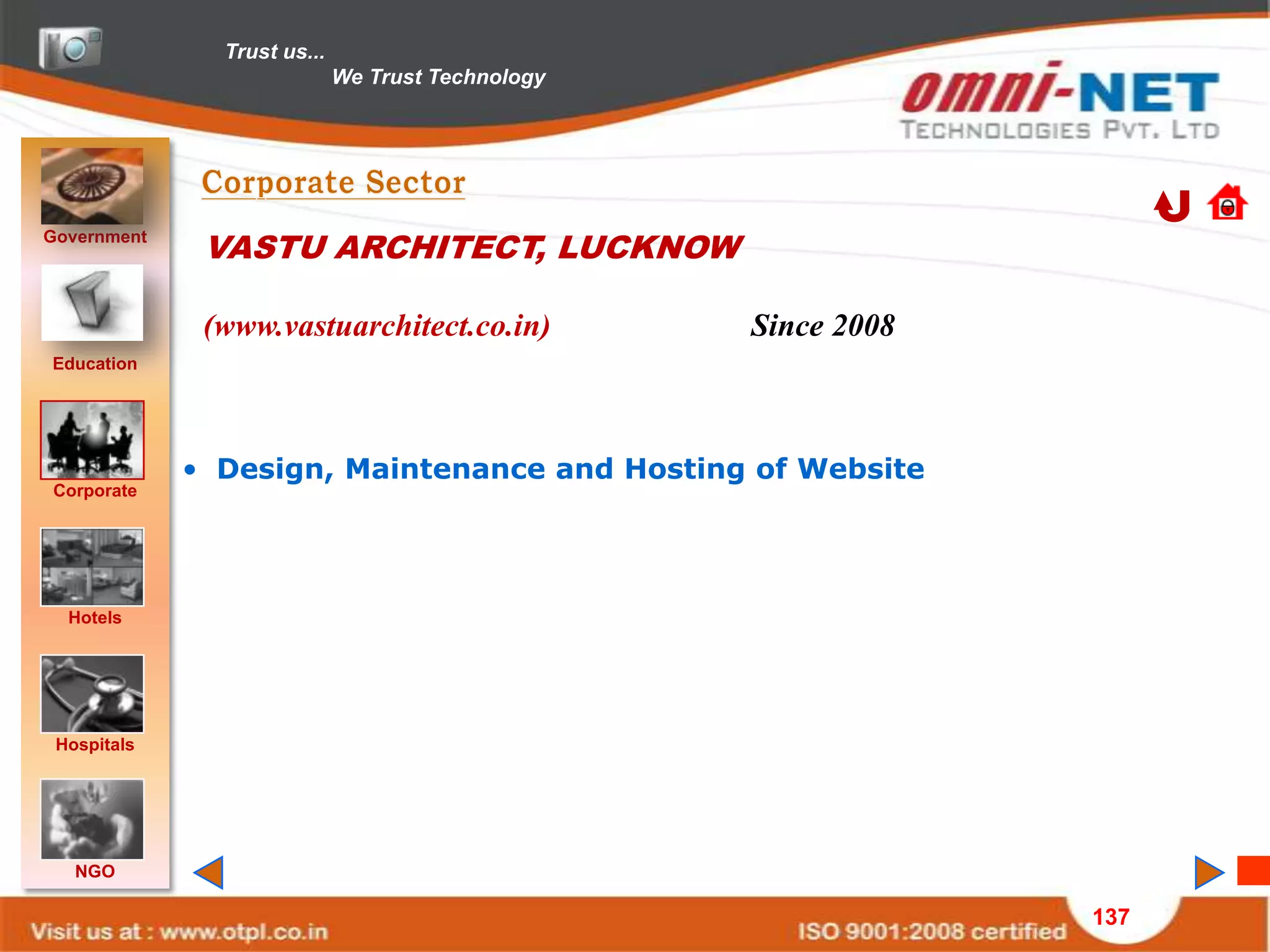 Trust us...
                             We Trust Technology




Government
              VASTU ARCHITECT, LUCKNOW

              (www.vastuarchitect.co.in)           Since 2008
Education




             • Design, Maintenance and Hosting of Website
Corporate




  Hotels




 Hospitals




   NGO

                                                                137
 
